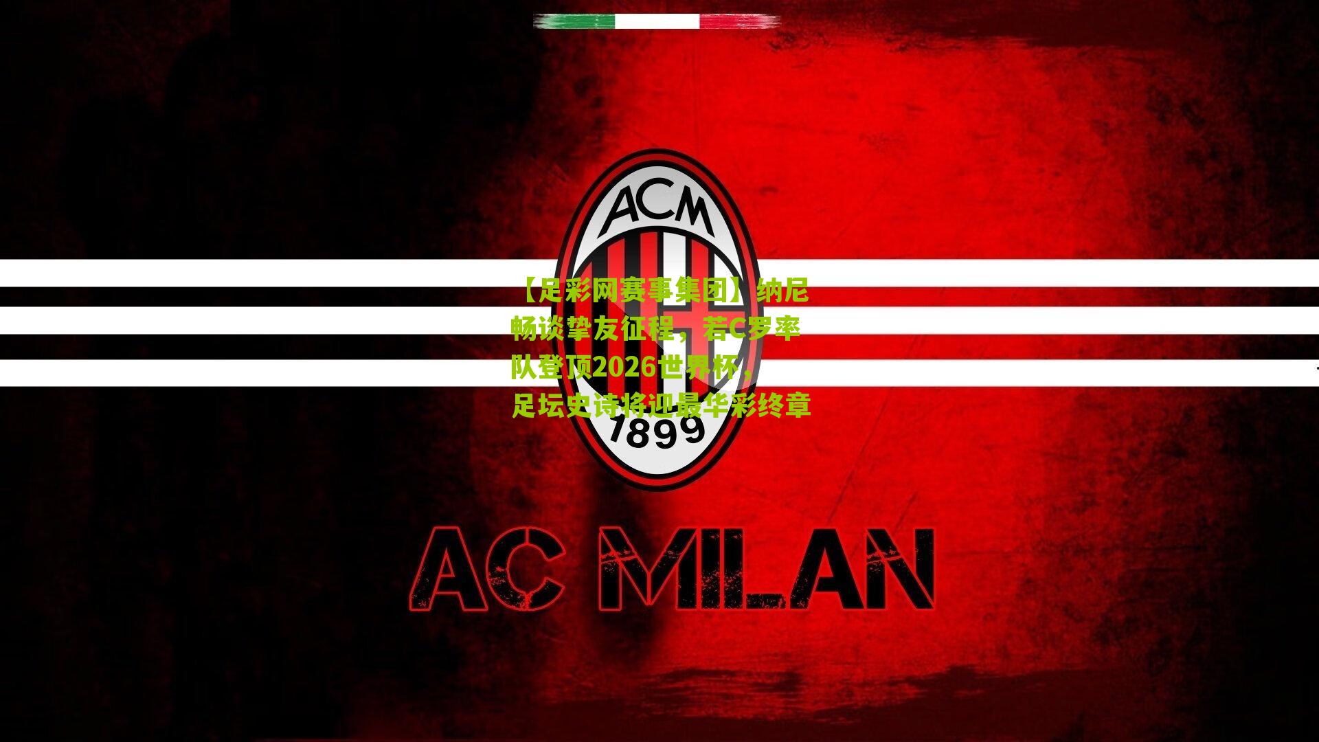 纳尼畅谈挚友征程,若C罗率队登顶2026世界杯,足坛史诗将迎最华彩终章