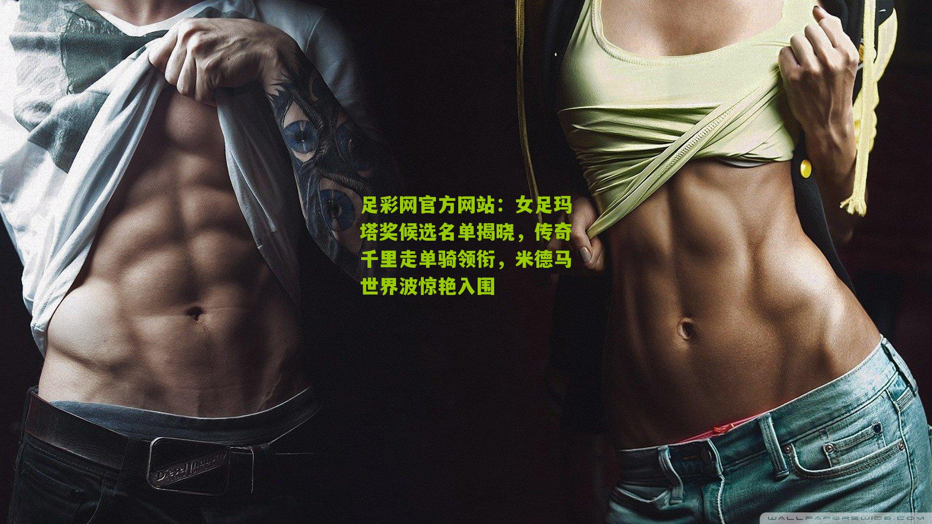 足彩网官方网站：女足玛塔奖候选名单揭晓，传奇千里走单骑领衔，米德马世界波惊艳入围