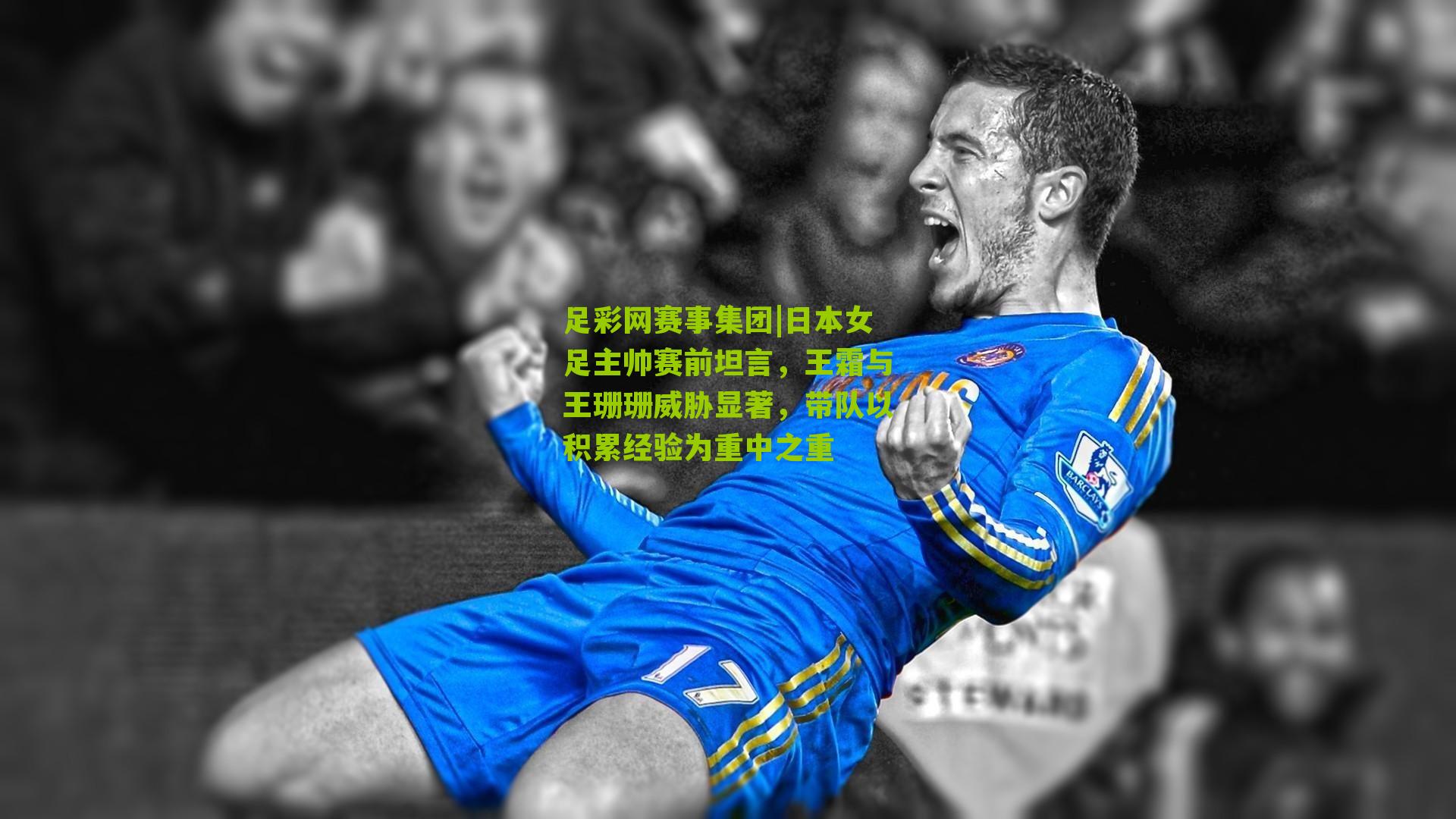 足彩网赛事集团|日本女足主帅赛前坦言，王霜与王珊珊威胁显著，带队以积累经验为重中之重