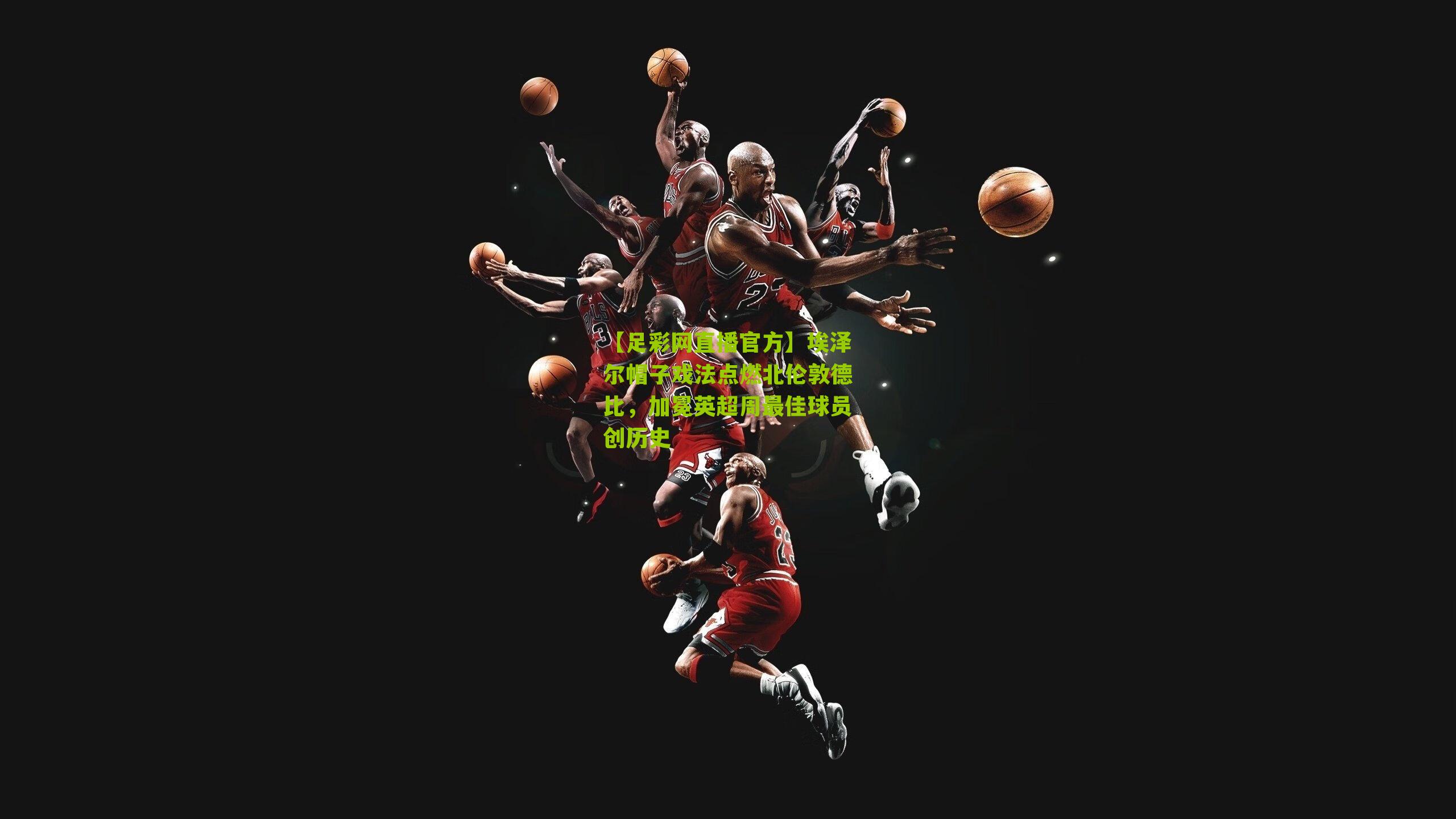 埃泽尔帽子戏法点燃北伦敦德比，加冕英超周最佳球员创历史