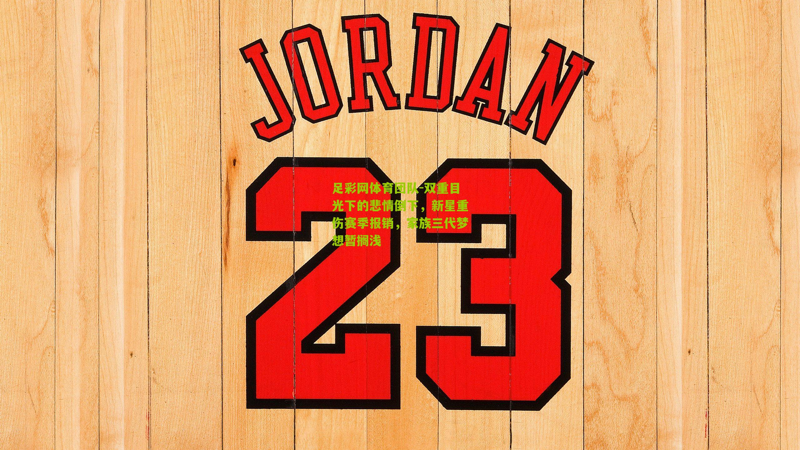 足彩网体育团队-双重目光下的悲情倒下，新星重伤赛季报销，家族三代梦想暂搁浅