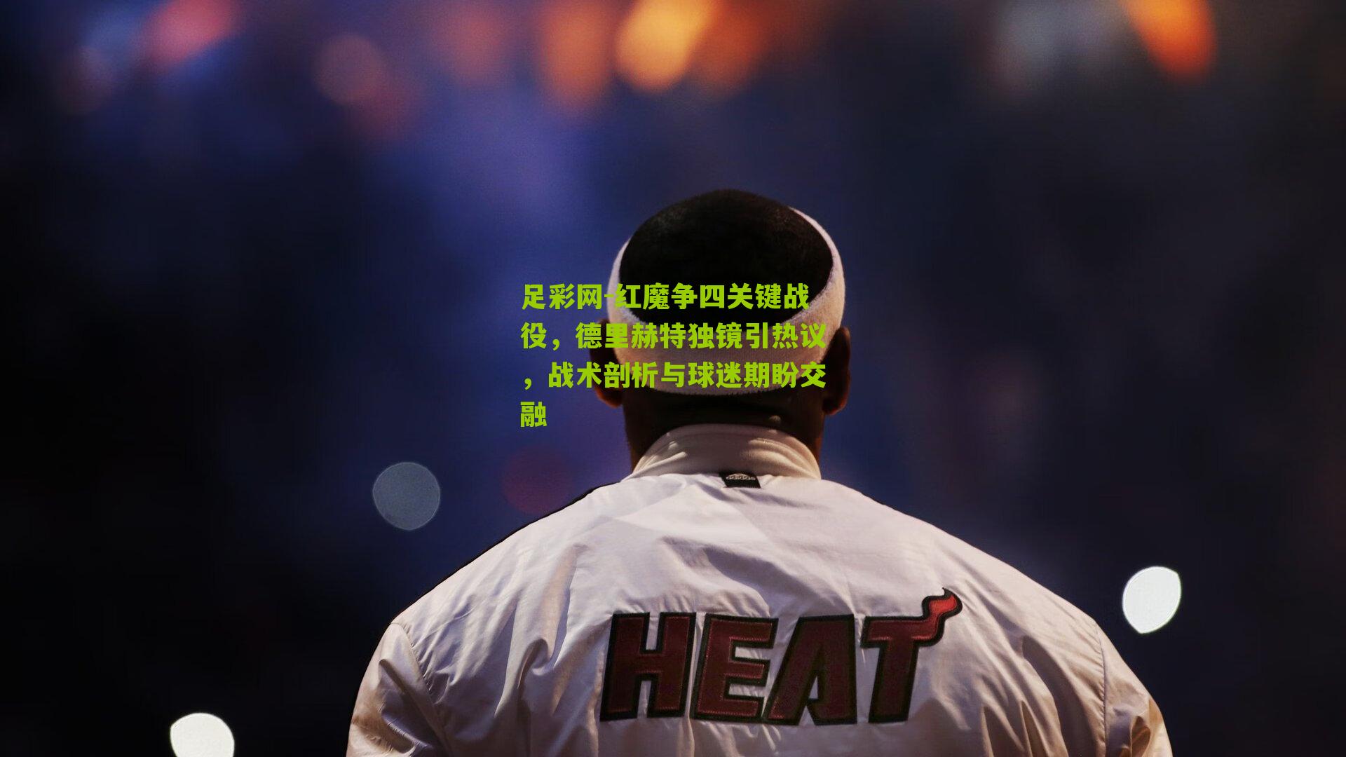 足彩网-红魔争四关键战役，德里赫特独镜引热议，战术剖析与球迷期盼交融