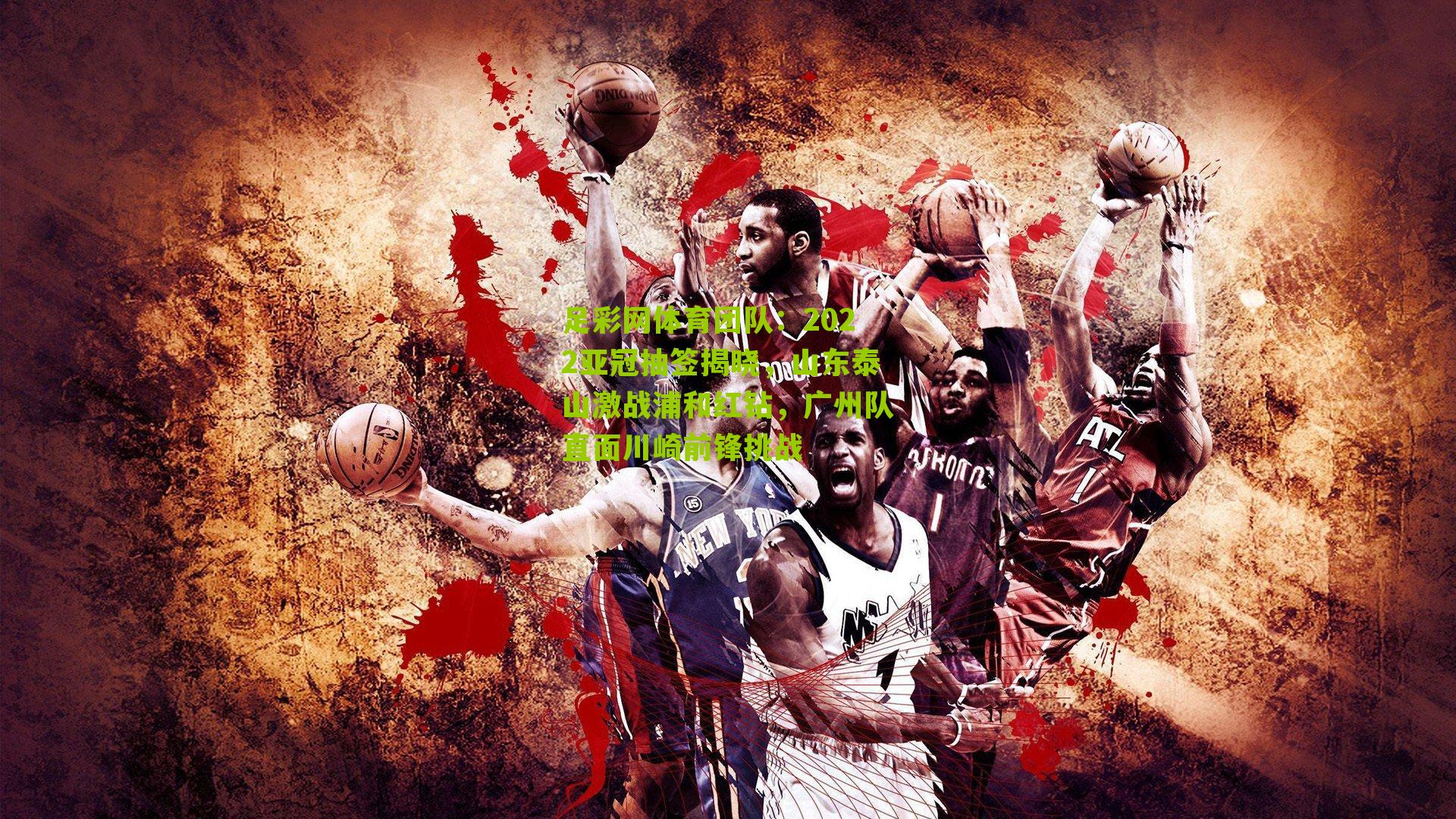 足彩网体育团队：2022亚冠抽签揭晓，山东泰山激战浦和红钻，广州队直面川崎前锋挑战