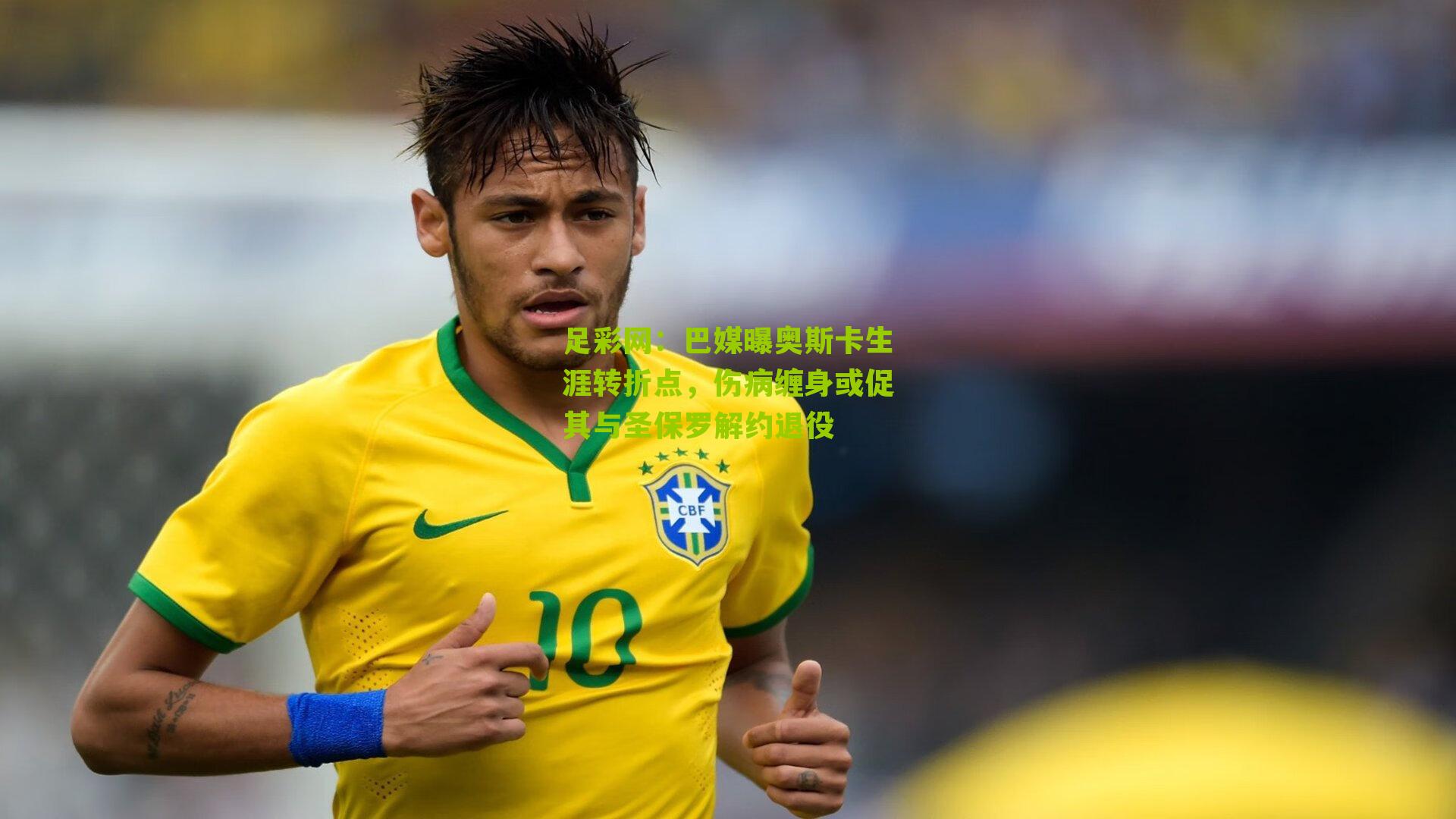 巴媒曝奥斯卡生涯转折点,伤病缠身或促其与圣保罗解约退役