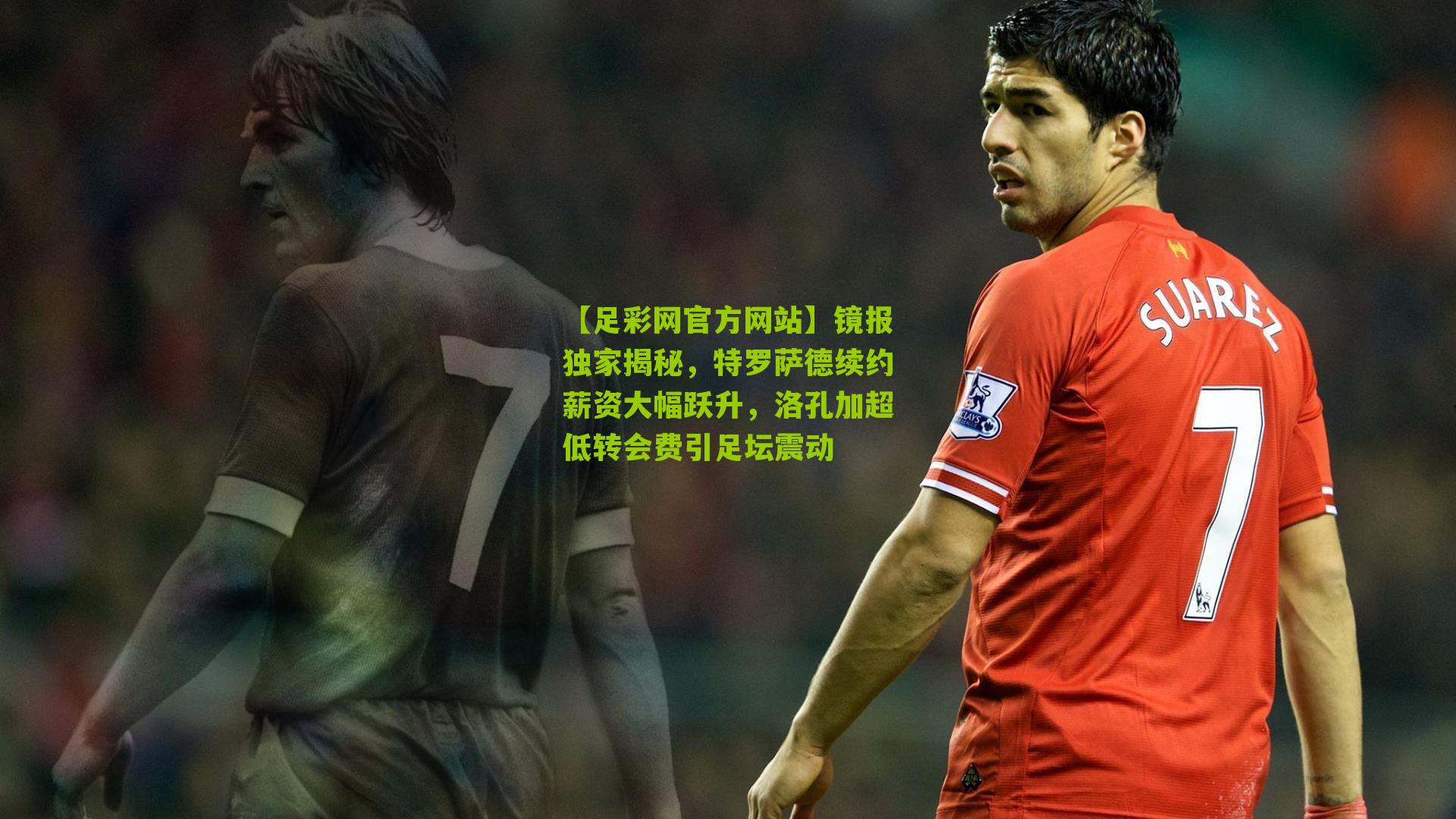镜报独家揭秘，特罗萨德续约薪资大幅跃升，洛孔加超低转会费引足坛震动