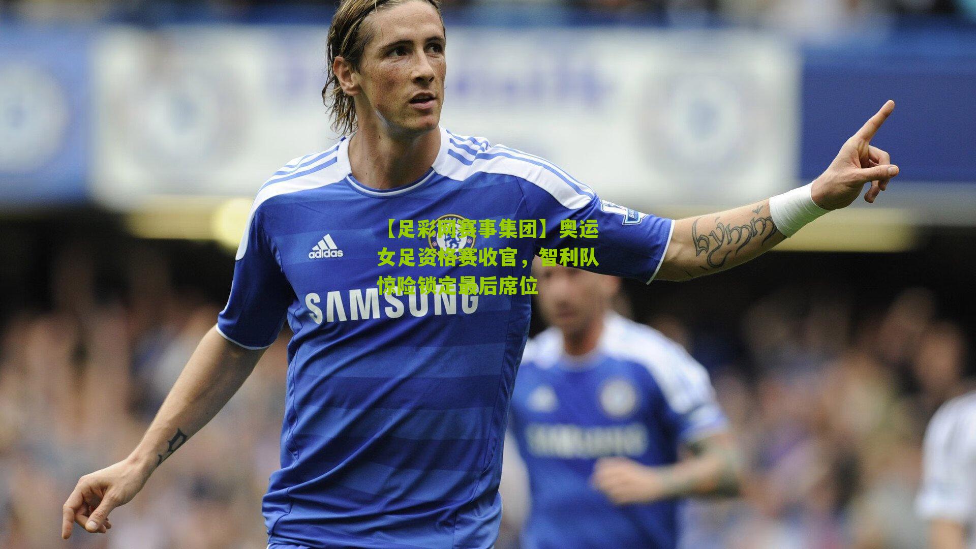 奥运女足资格赛收官，智利队惊险锁定最后席位